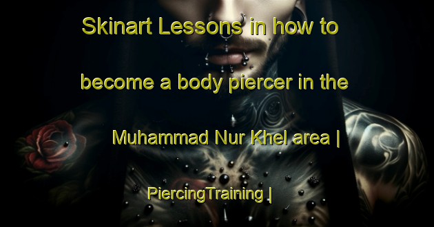 Skinart Lessons in how to become a body piercer in the Muhammad Nur Khel area | PiercingTraining | PiercingClasses | SkinartTraining-Afghanistan
